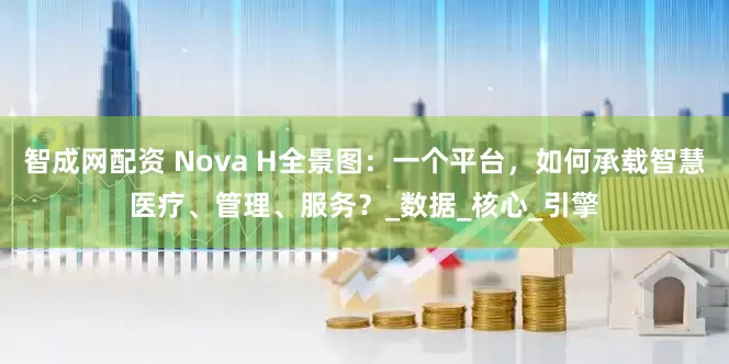 智成网配资 Nova H全景图：一个平台，如何承载智慧医疗、管理、服务？_数据_核心_引擎