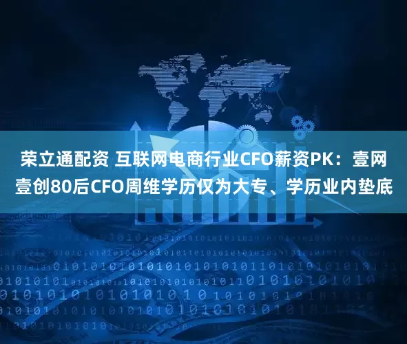 荣立通配资 互联网电商行业CFO薪资PK：壹网壹创80后CFO周维学历仅为大专、学历业内垫底