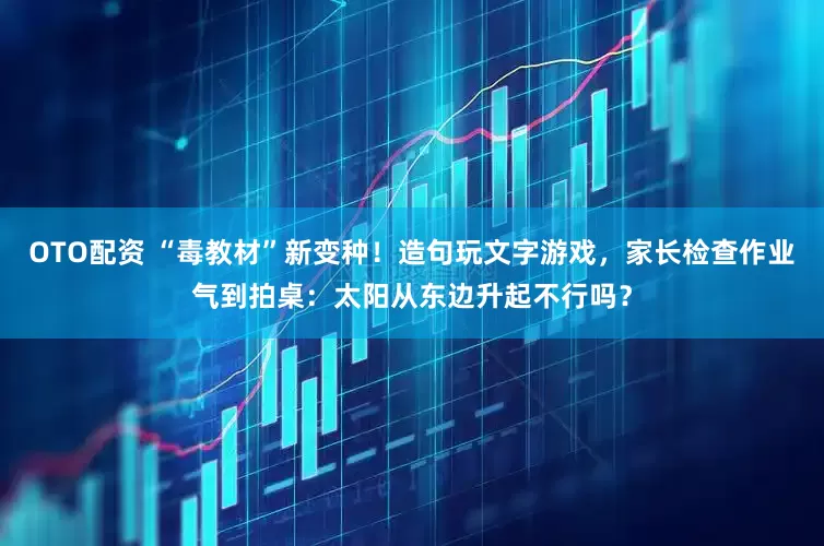 OTO配资 “毒教材”新变种！造句玩文字游戏，家长检查作业气到拍桌：太阳从东边升起不行吗？