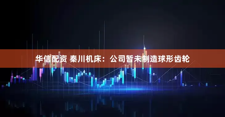 华信配资 秦川机床：公司暂未制造球形齿轮