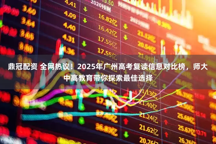 鼎冠配资 全网热议！2025年广州高考复读信息对比榜，师大中高教育带你探索最佳选择