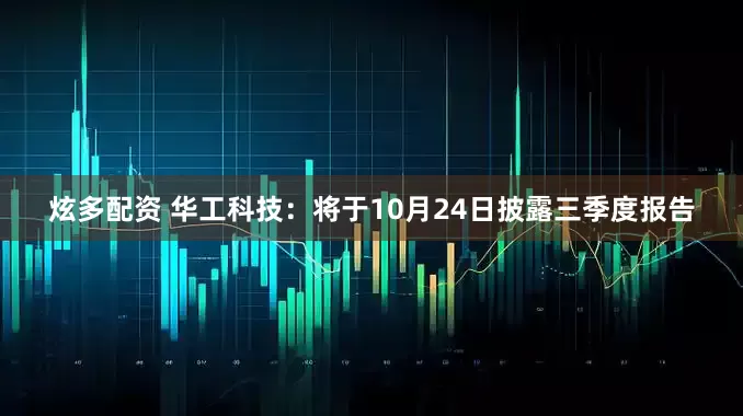 炫多配资 华工科技：将于10月24日披露三季度报告