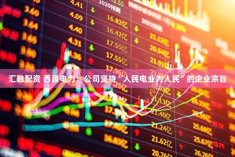 汇融配资 西昌电力：公司坚持“人民电业为人民”的企业宗旨